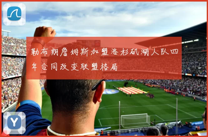 勒布朗詹姆斯加盟洛杉矶湖人队四年合同改变联盟格局