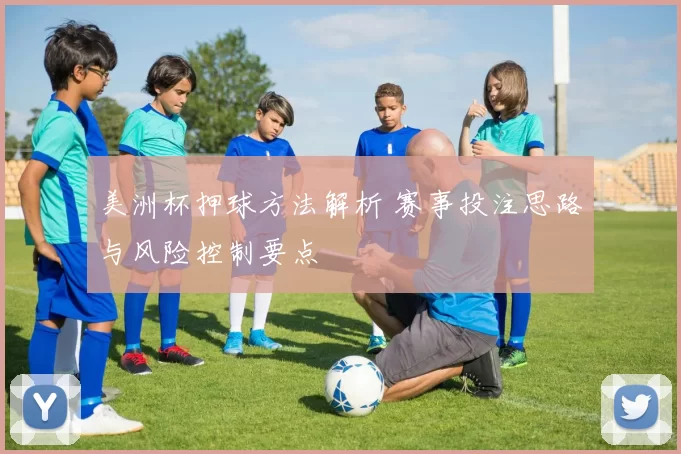 美洲杯押球方法解析 赛事投注思路与风险控制要点