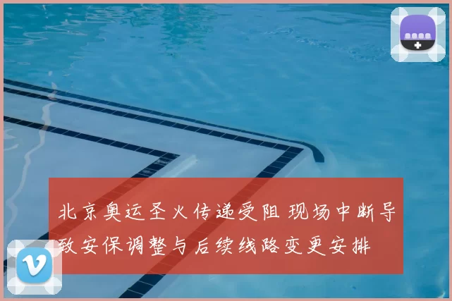 北京奥运圣火传递受阻 现场中断导致安保调整与后续线路变更安排