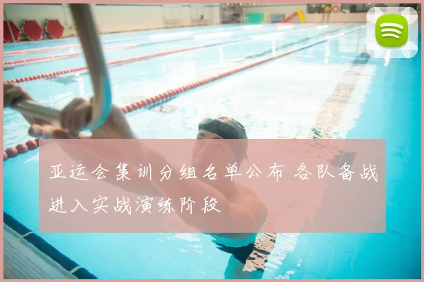 亚运会集训分组名单公布 各队备战进入实战演练阶段