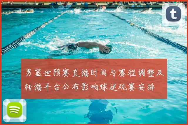 男篮世预赛直播时间与赛程调整及转播平台公布影响球迷观赛安排