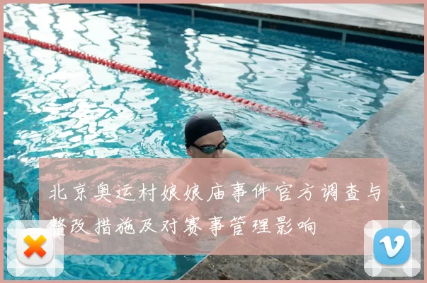 北京奥运村娘娘庙事件官方调查与整改措施及对赛事管理影响