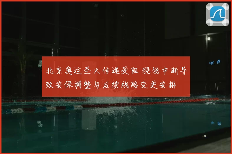 北京奥运圣火传递受阻 现场中断导致安保调整与后续线路变更安排