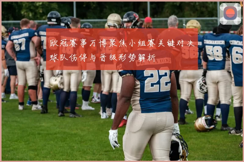 欧冠赛事万博聚焦小组赛关键对决球队伤停与晋级形势解析