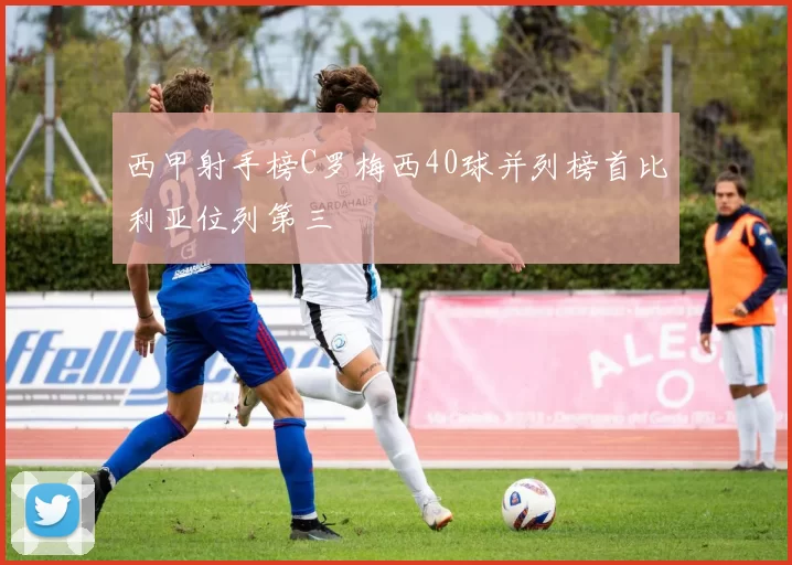 西甲射手榜C罗梅西40球并列榜首比利亚位列第三