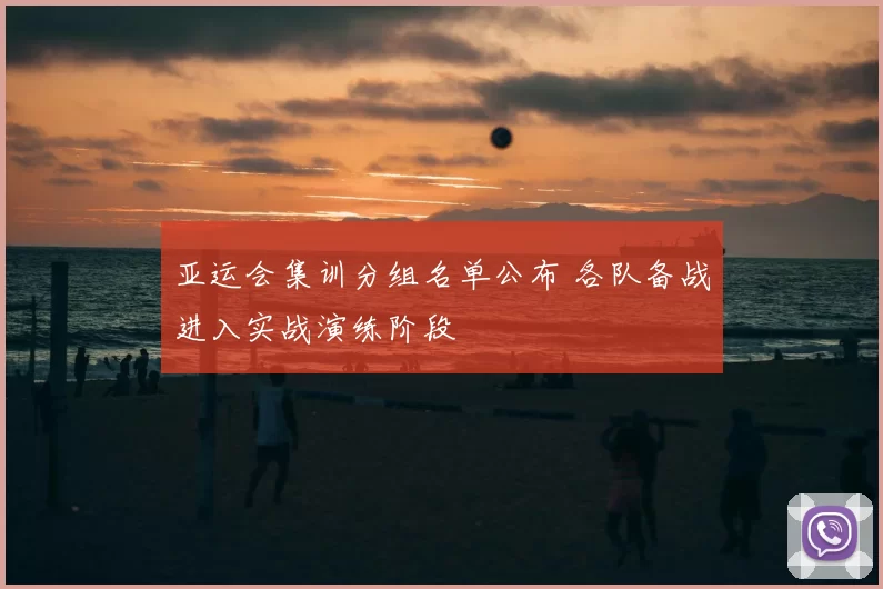 亚运会集训分组名单公布 各队备战进入实战演练阶段