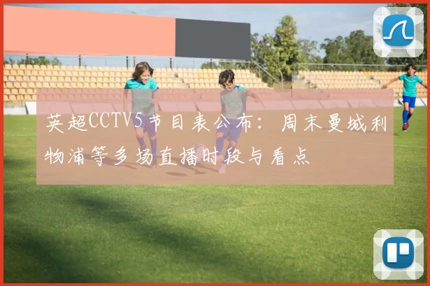 英超CCTV5节目表公布：周末曼城利物浦等多场直播时段与看点