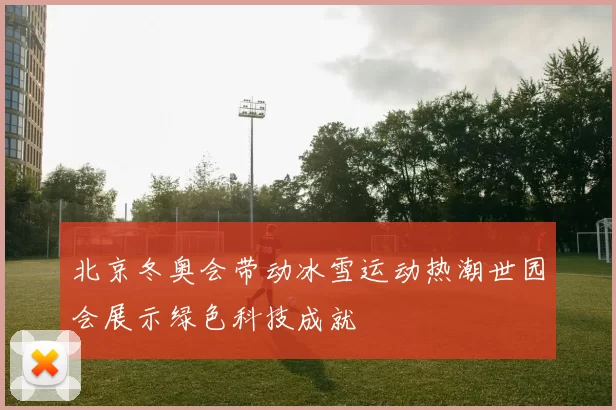 北京冬奥会带动冰雪运动热潮世园会展示绿色科技成就