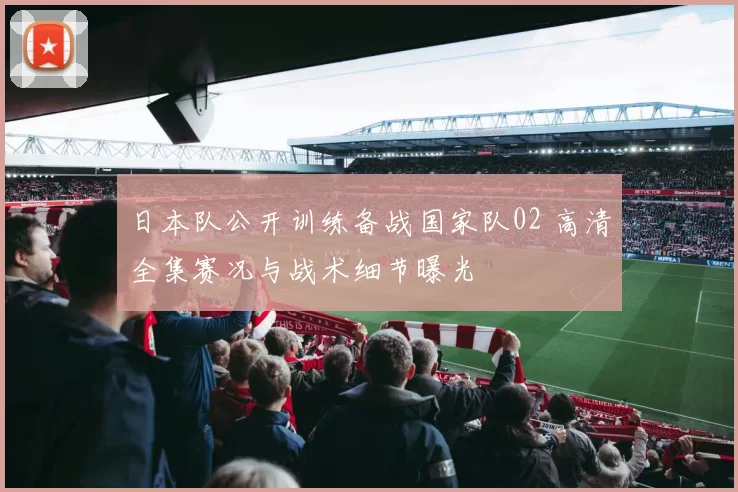 日本队公开训练备战国家队02 高清全集赛况与战术细节曝光