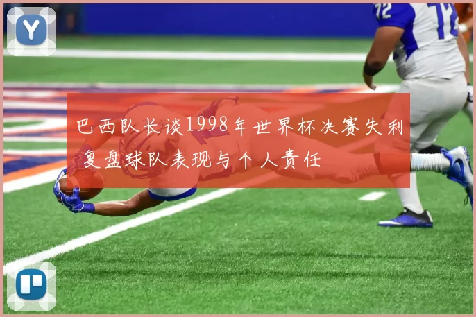 巴西队长谈1998年世界杯决赛失利 复盘球队表现与个人责任