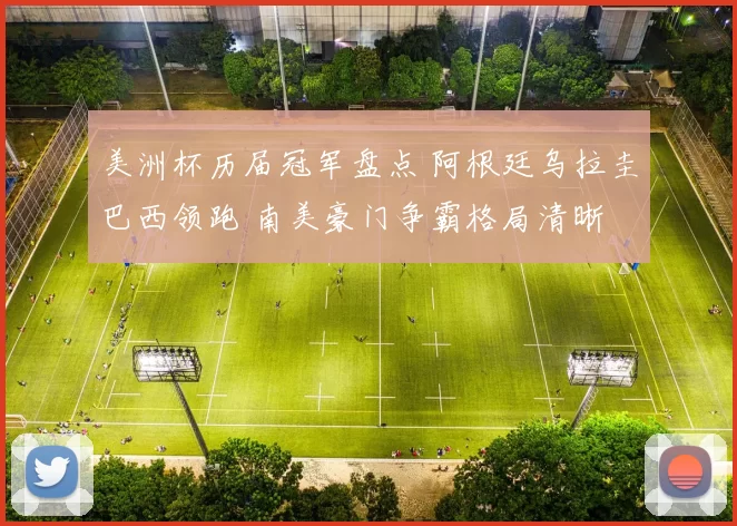 美洲杯历届冠军盘点 阿根廷乌拉圭巴西领跑 南美豪门争霸格局清晰