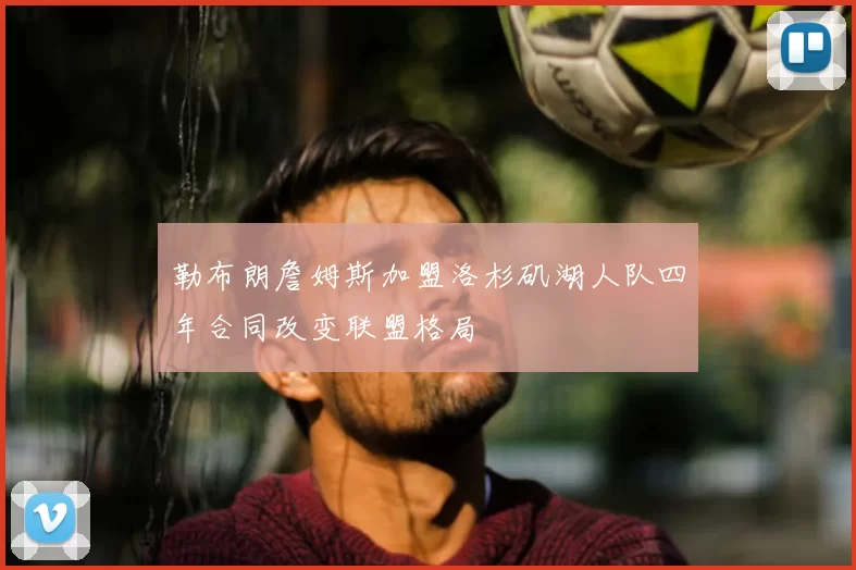 勒布朗詹姆斯加盟洛杉矶湖人队四年合同改变联盟格局