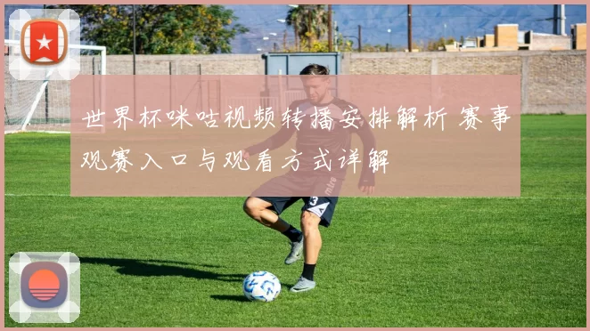 世界杯咪咕视频转播安排解析 赛事观赛入口与观看方式详解