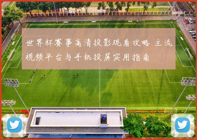 世界杯赛事高清投影观看攻略 主流视频平台与手机投屏实用指南