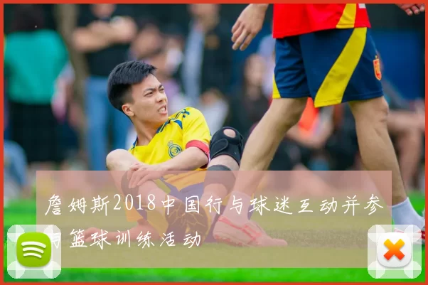 詹姆斯2018中国行与球迷互动并参与篮球训练活动