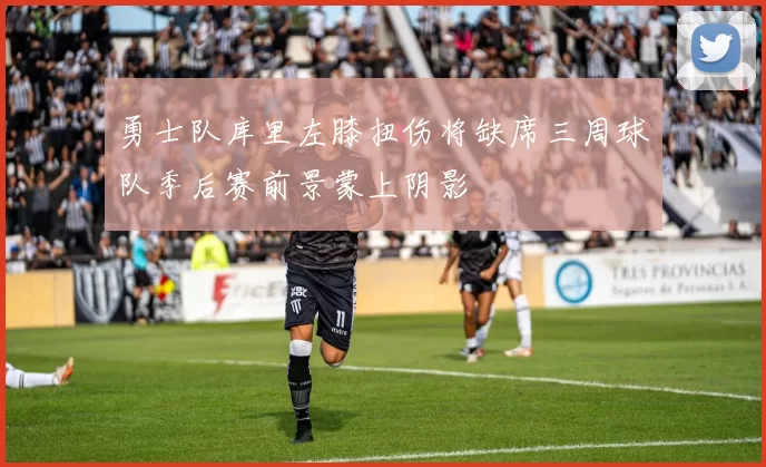 勇士队库里左膝扭伤将缺席三周球队季后赛前景蒙上阴影