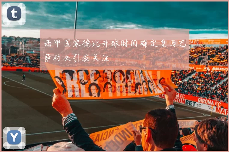 西甲国家德比开球时间确定皇马巴萨对决引发关注