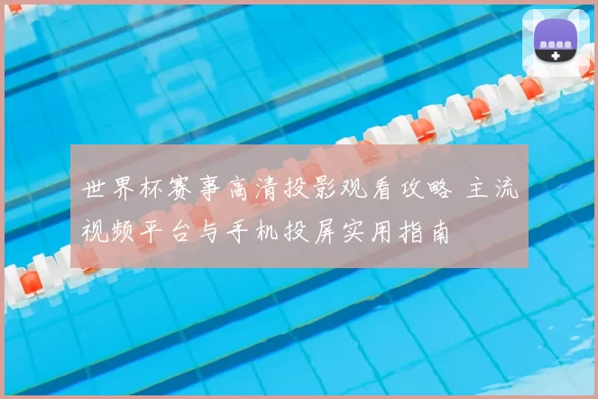 世界杯赛事高清投影观看攻略 主流视频平台与手机投屏实用指南