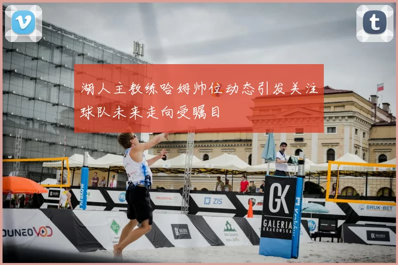 湖人主教练哈姆帅位动态引发关注球队未来走向受瞩目