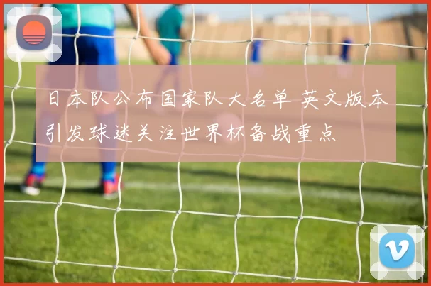 日本队公布国家队大名单 英文版本引发球迷关注世界杯备战重点
