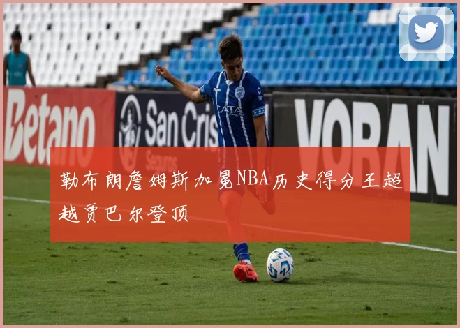 勒布朗詹姆斯加冕NBA历史得分王超越贾巴尔登顶