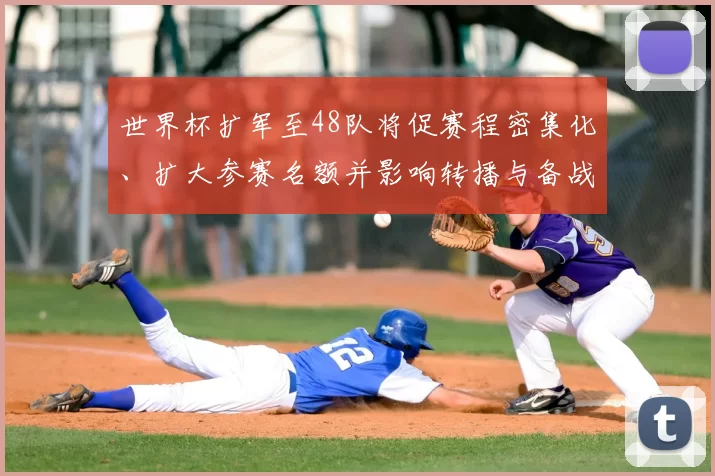 世界杯扩军至48队将促赛程密集化、扩大参赛名额并影响转播与备战