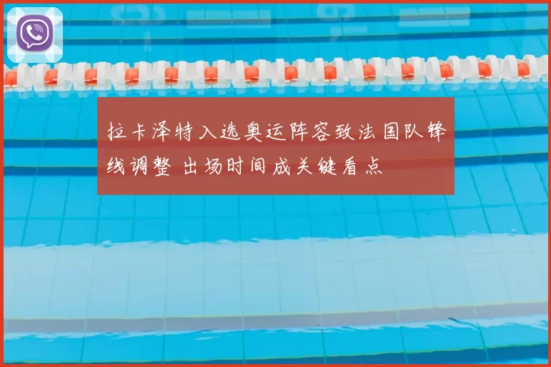 拉卡泽特入选奥运阵容致法国队锋线调整 出场时间成关键看点