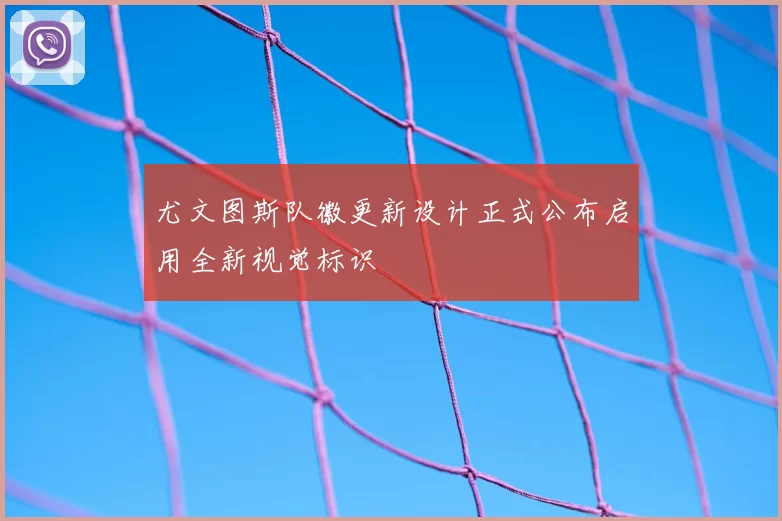 尤文图斯队徽更新设计正式公布启用全新视觉标识