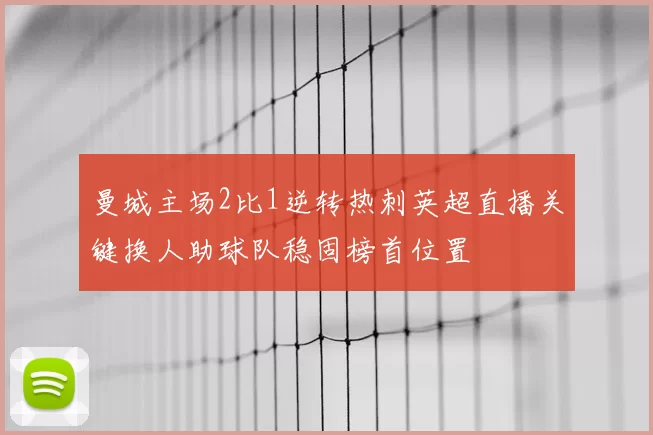 曼城主场2比1逆转热刺英超直播关键换人助球队稳固榜首位置