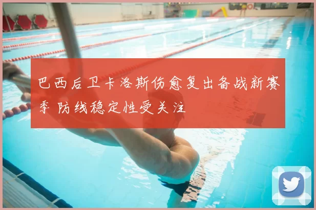 巴西后卫卡洛斯伤愈复出备战新赛季 防线稳定性受关注