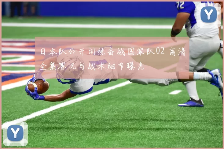 日本队公开训练备战国家队02 高清全集赛况与战术细节曝光
