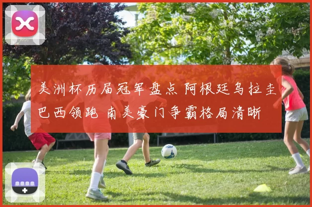 美洲杯历届冠军盘点 阿根廷乌拉圭巴西领跑 南美豪门争霸格局清晰