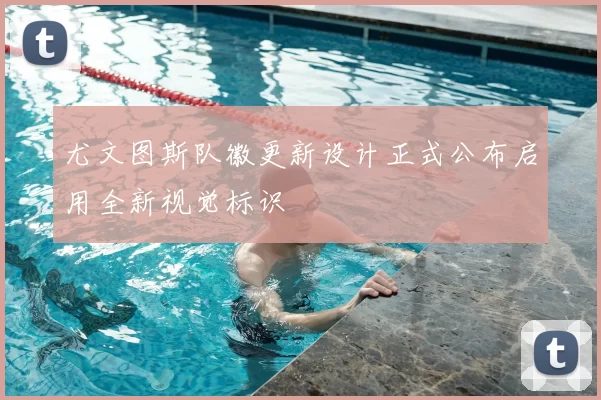 尤文图斯队徽更新设计正式公布启用全新视觉标识