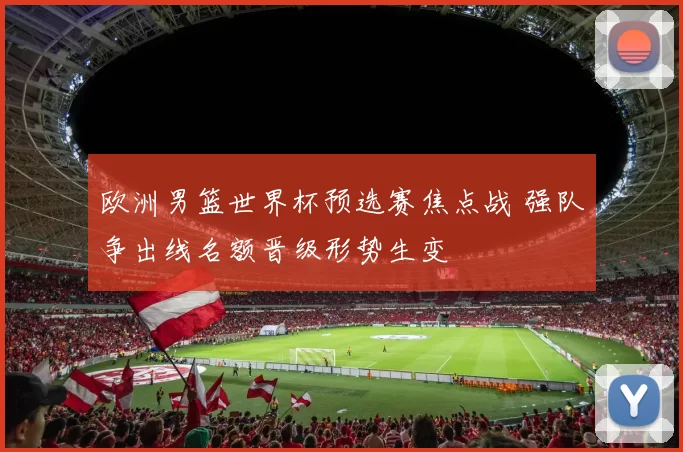 欧洲男篮世界杯预选赛焦点战 强队争出线名额晋级形势生变