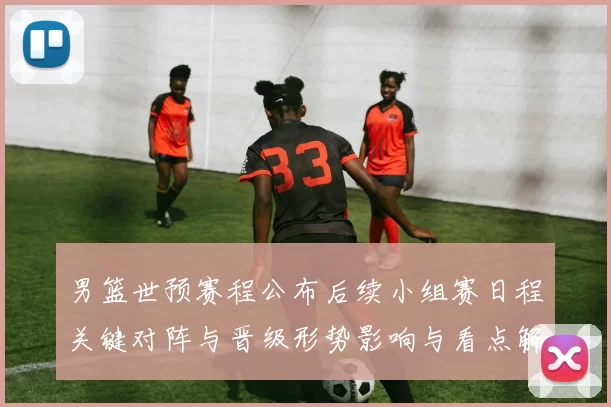 男篮世预赛程公布后续小组赛日程关键对阵与晋级形势影响与看点解析