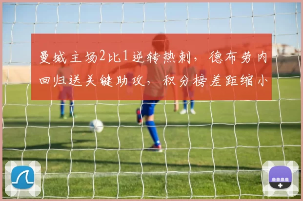 曼城主场2比1逆转热刺，德布劳内回归送关键助攻，积分榜差距缩小