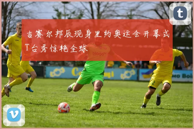 吉赛尔邦辰现身里约奥运会开幕式T台秀惊艳全球