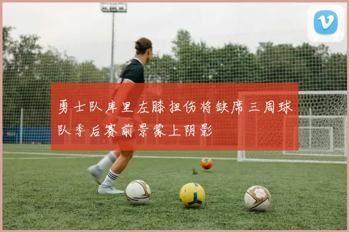 勇士队库里左膝扭伤将缺席三周球队季后赛前景蒙上阴影