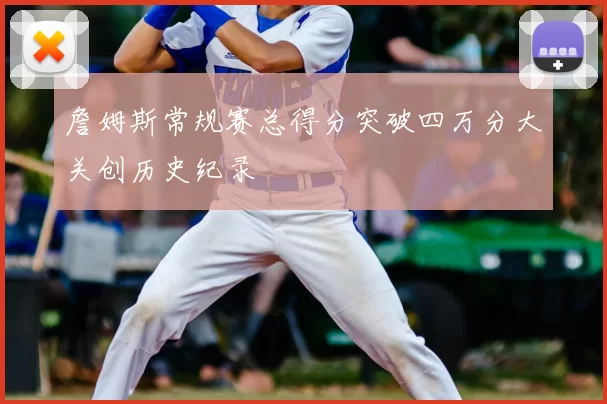 詹姆斯常规赛总得分突破四万分大关创历史纪录