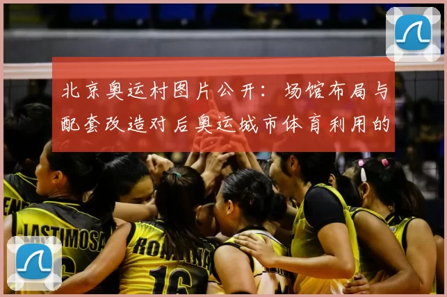 北京奥运村图片公开：场馆布局与配套改造对后奥运城市体育利用的启示