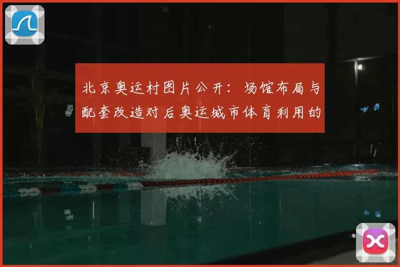 北京奥运村图片公开：场馆布局与配套改造对后奥运城市体育利用的启示