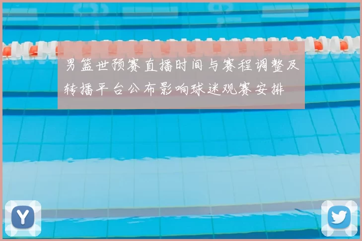 男篮世预赛直播时间与赛程调整及转播平台公布影响球迷观赛安排