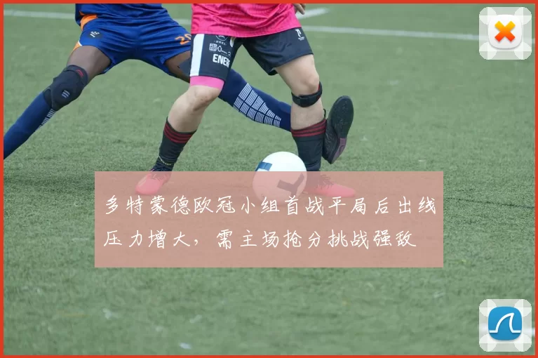 多特蒙德欧冠小组首战平局后出线压力增大，需主场抢分挑战强敌