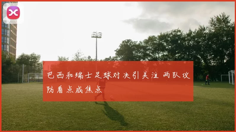 巴西和瑞士足球对决引关注 两队攻防看点成焦点