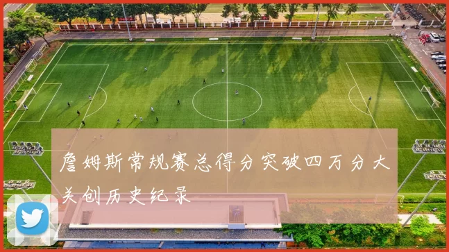 詹姆斯常规赛总得分突破四万分大关创历史纪录