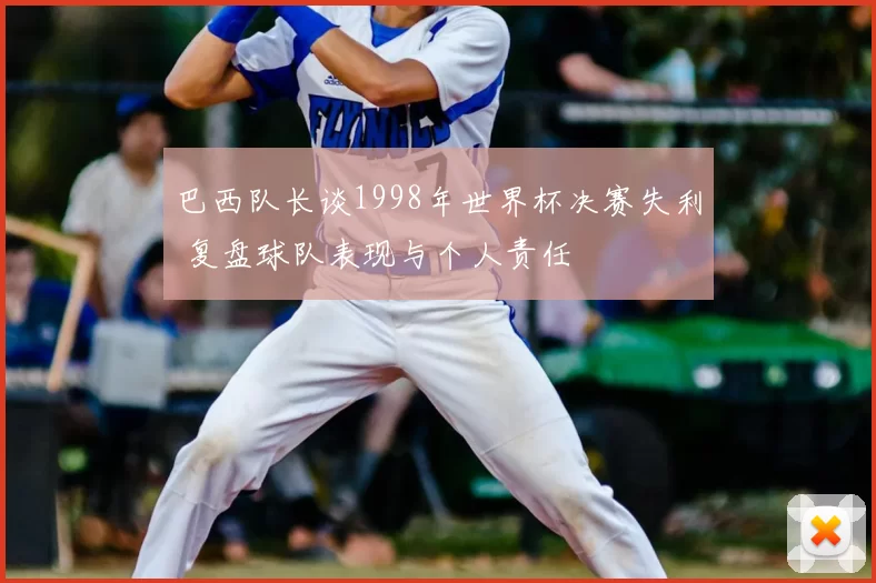 巴西队长谈1998年世界杯决赛失利 复盘球队表现与个人责任
