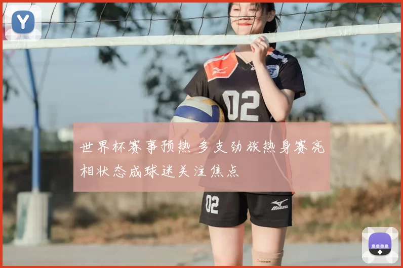 世界杯赛事预热 多支劲旅热身赛亮相状态成球迷关注焦点