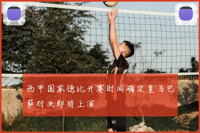 西甲国家德比开赛时间确定皇马巴萨对决即将上演
