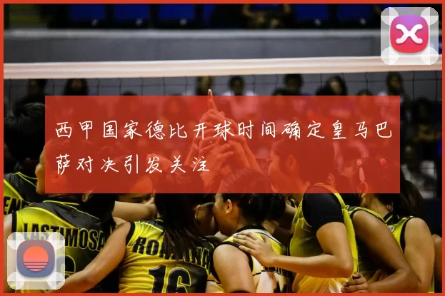 西甲国家德比开球时间确定皇马巴萨对决引发关注