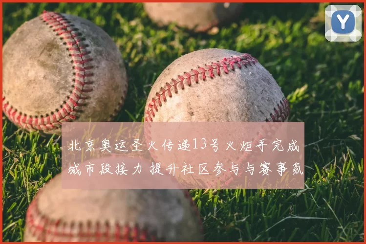 北京奥运圣火传递13号火炬手完成城市段接力 提升社区参与与赛事氛围